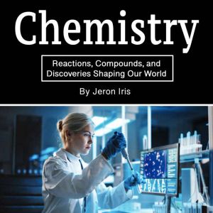 Chemistry: Reactions, Compounds, and Discoveries Shaping Our World
