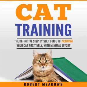 Cat Training: The Definitive Step By Step Guide to Training Your Cat Positively, With Minimal Effort