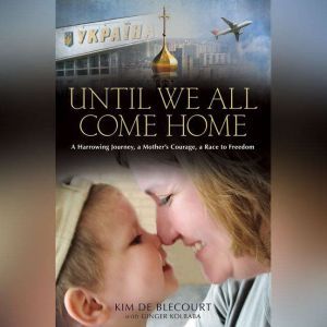 Until We All Come Home A Harrowing Journey, a Mother's Courage, a Race to Freedom, Kim de Blecourt