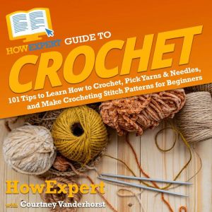 HowExpert Guide to Crochet: 101 Tips to Learn How to Crochet, Pick Yarns & Needles, and Make Crocheting Stitch Patterns for Be
