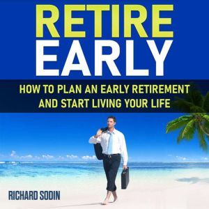 Retire Early How To Plan An Early Retirement And Start Living Your Life, Richard Sodin