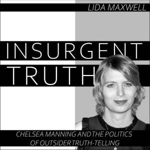Insurgent Truth: Chelsea Manning and the Politics of Outsider Truth Telling, Lida Maxwell