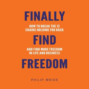 Finally Find Freedom: How to break the 12 chains holding you back and find more freedom in life and business