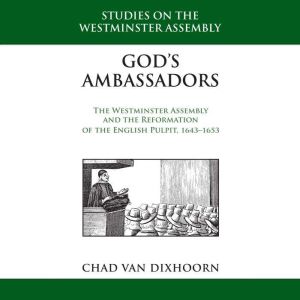 God's Ambassadors: The Westminster Assembly and the Reformation of the English Pulpit, 1643-1653
