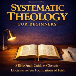 Systematic Theology For Beginners: A Bible Study Guide to Christian Doctrine and the Foundations of Faith