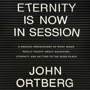 Eternity is Now in Session: A Radical Rediscovery of What Jesus Really Taught About Salvation, Eternity, and Getting to the Good Place, John Ortberg 