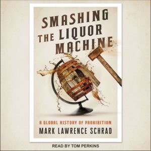 Smashing the Liquor Machine A Global History of Prohibition, Mark Lawrence Schrad