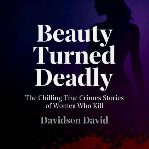 Beauty Turned Deadly: The Chilling True Crimes Stories of Women Who Kill