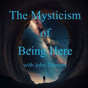 The Mysticism of Being Here with John Danvers: To be fully present to each moment of existence, to enter the mystery and mirac