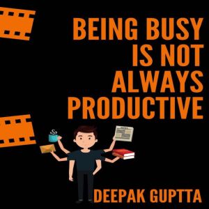 Being Busy Is Not Always Productive ..., Deepak Guptta
