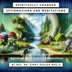 Spiritually Charged Affirmations, and Meditations: Part One,  based upon Dr. Paul Leon Masters Spiritual Mind Power Affirmatio