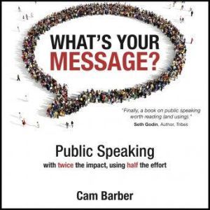 What's Your Message? Public Speaking with twice the impact, using half the effort, Cam Barber