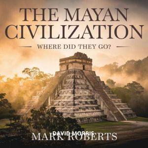 The Mayan Civilization  Where Did They Go?: The Rise, Glory, and Disappearance of an Ancient Empire