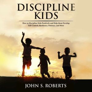 Discipline Kids: How to Discipline Kids Positively and Help them Develop Self-Control, Resilience, Patience, and more