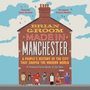 Made in Manchester: A peoples history of the city that shaped the modern world