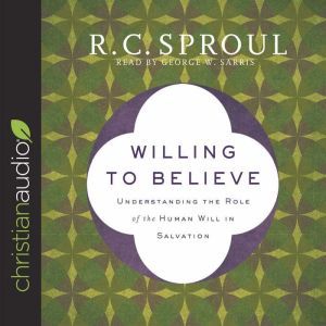 Willing to Believe: Understanding the Role of the Human Will in Salvation, R. C. Sproul