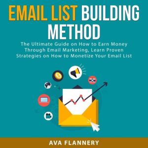 Email List Building Method: The Ultimate Guide on How to Earn Money Through Email Marketing, Learn Proven Strategies on How to