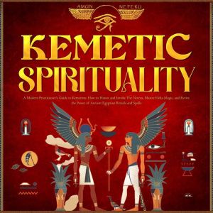 Kemetic Spirituality: A Modern Practitioner's Guide to Kemetism - How to Honor and Invoke The Neteru, Master Heka Magic, and R