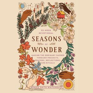 Seasons of Wonder: Making the Ordinary Sacred Through Projects, Prayers, Reflections, and Rituals: A 52-week devotional