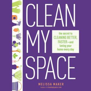 Clean My Space: The Secret to Cleaning Better, Faster, and Loving Your Home Every Day, Melissa Maker
