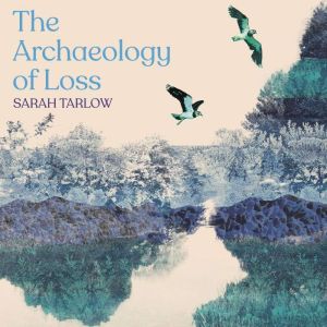The Archaeology of Loss, Sarah Tarlow