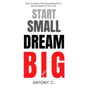 Start Small, Dream Big: Dare To Dream, Stop Procrastination & Be The Master Of Your Life
