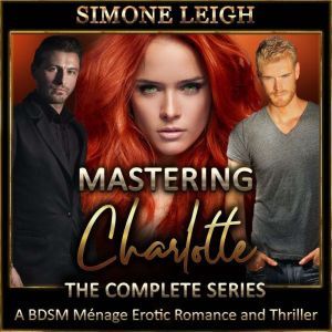 Mastering Charlotte - The Complete 'Mastering the Virgin' Series: A BDSM Menage Erotic Romance and Thriller, Simone Leigh