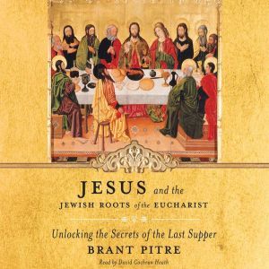 Jesus and the Jewish Roots of the Eucharist Unlocking the Secrets of the Last Supper, Brant Pitre