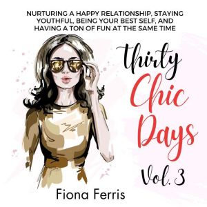 Thirty Chic Days Vol. 3: Nurturing a happy relationship, staying youthful, being your best self, and having a ton of fun at th