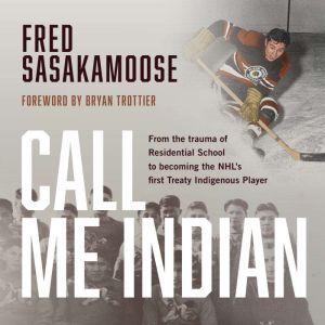Call Me Indian From the Trauma of Residential School to Becoming the NHL's First Treaty Indigenous Player, Fred Sasakamoose