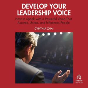 Develop Your Leadership Voice: How to Speak with a Powerful Voice that Assures, Unites, and Influences People