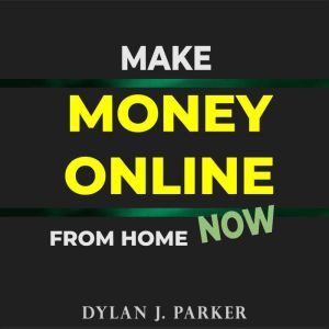 Make Money Online From Home NOW, Dylan J. Parker