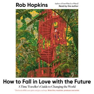 How to Fall in Love with the Future: A Time Travellers Guide to Changing the World