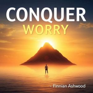 Conquer Worry Transform Your Lifes ..., Finnian Ashwood