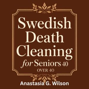 Swedish Death Cleaning for Seniors Over 40: Declutter Your Home, Downsize Your Life, and Leave a Loving Legacy Without Stress