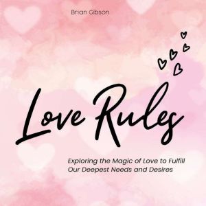 Love Rules: Exploring the Magic of Love to Fulfill Our Deepest Needs and Desires