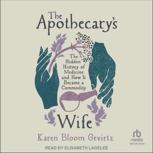 The Apothecary's Wife: The Hidden History of Medicine and How it Became a Commodity