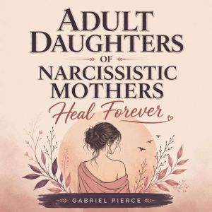 Adult Daughters of Narcissistic Mothe..., Gabriel Pierce