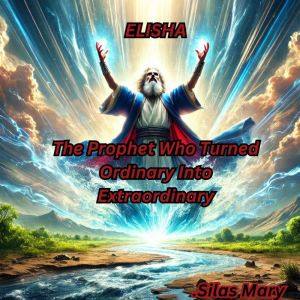 Elisha: The Prophet Who Turned Ordinary Into Extraordinary