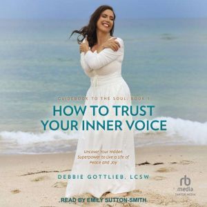 How to Trust Your Inner Voice: Uncover Your Hidden Superpower to Live a Life of Peace and Joy