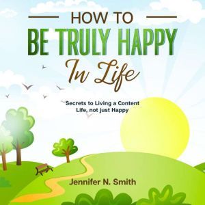 How to be Truly Happy in Life  Secre..., Jennifer N. Smith