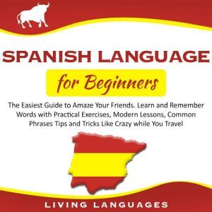 SPANISH LANGUAGE FOR BEGINNERS The Easiest Guide to Amaze Your Friends. Learn and Remember Words With Practical Exercises, Modern Lessons, Common Phrases Tips and Tricks Like Crazy While You Travel, Living Languages