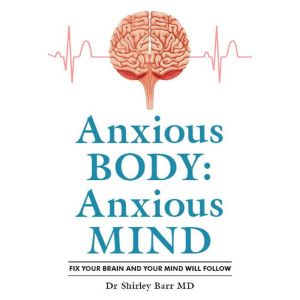 Anxious Body: Anxious Mind: Fix your brain and your anxiety will improve