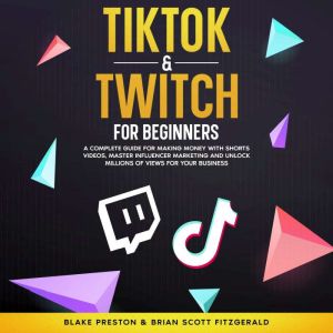 TikTok & Twitch for Beginners: A Complete Guide for Making Money with Shorts Videos, Master Influencer Marketing, and Unlock M