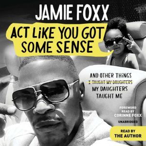 Act Like You Got Some Sense And Other Things My Daughters Taught Me, Jamie Foxx