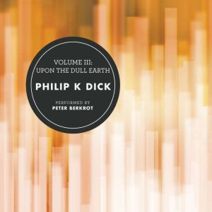 Volume III Upon the Dull Earth, Philip K. Dick