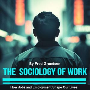 The Sociology of Work: How Jobs and Employment Shape Our Lives