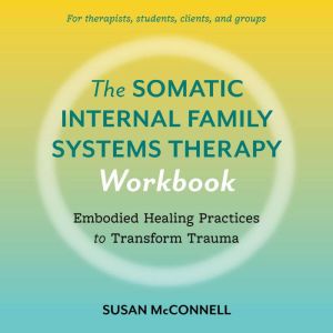 The Somatic Internal Family Systems Therapy Workbook: Embodied Healing Practices to Transform Trauma--For therapists, students