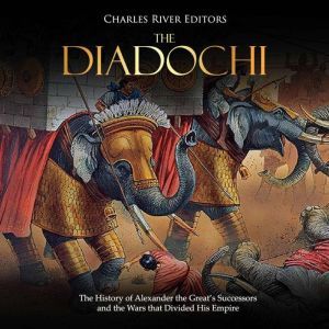 Diadochi, The: The History of Alexander the Great�s Successors and the Wars that Divided His Empire, Charles River Editors