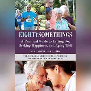 Eightysomethings: Transitions, Letting Go, and Unexpected Happiness, Katharine Esty, PhD
